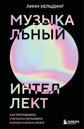 Эксмо Линн Хельдинг "Музыкальный интеллект: как преподавать, учиться и исполнять в эпоху науки о мозге" 542701 978-5-04-188753-7 