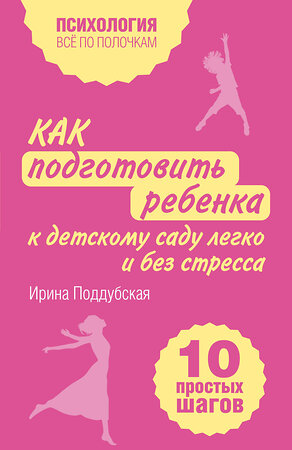 Эксмо Ирина Поддубская "Как подготовить ребенка к детскому саду легко и без стресса. 10 простых шагов" 542770 978-5-04-217137-6 