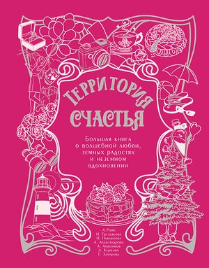 АСТ Александр Райн, Наталья Третьякова, Наталья Павлинова, Анна Александрова, Алексей Анисимов, Любовь Курилюк, Галина Захарова "Территория счастья. Большая книга о волшебной любви, земных радостях и неземном вдохновении" 542926 978-5-17-176069-4 