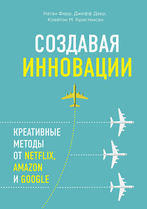 Эксмо Джефф Даер, Клейтон M. Кристенсен, Натан Ферр "Создавая инновации. Креативные методы от Netflix, Amazon и Google" 543416 978-5-699-79329-7 