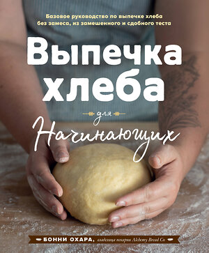 Эксмо Бонни Охара "Выпечка хлеба для начинающих. Без замеса, из замешенного и сдобного теста" 543477 978-5-04-108977-1 