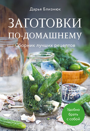 Эксмо Дарья Близнюк "Заготовки по-домашнему. Сборник лучших рецептов" 543538 978-5-04-217295-3 