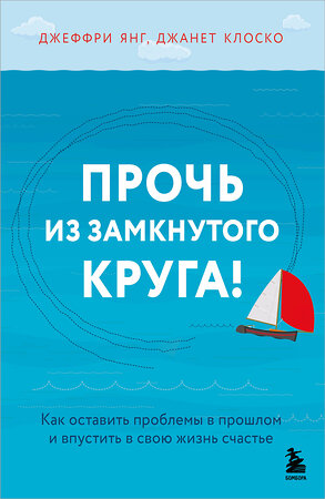 Эксмо Джеффри Янг, Джанет Клоско "Прочь из замкнутого круга! Как оставить проблемы в прошлом и впустить в свою жизнь счастье" 543566 978-5-04-223101-8 