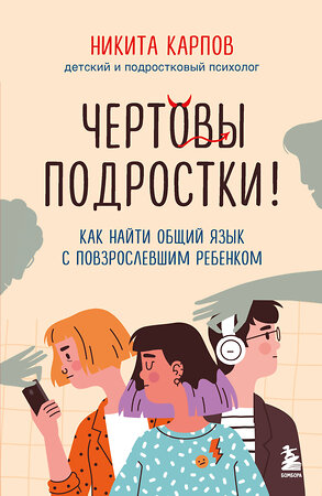 Эксмо Никита Карпов "Чертовы подростки! Как найти общий язык с повзрослевшим ребенком" 543567 978-5-04-223121-6 