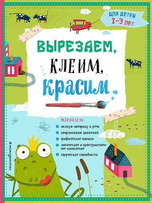 Эксмо Т.Г. Маланка, И.А. Пылаева, А.А. Прищеп "Вырезаем, клеим, красим: для детей 2-3 лет" 543599 978-5-04-096264-8 
