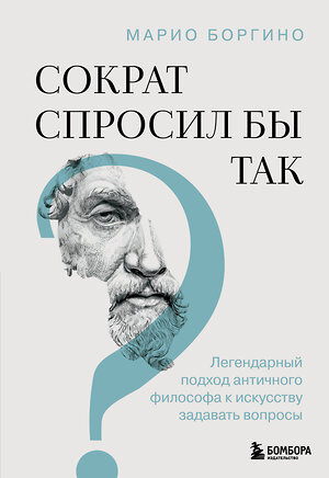 Эксмо Марио Боргино "Сократ спросил бы так. Легендарный подход античного философа к искусству задавать вопросы" 545046 978-5-04-204216-4 