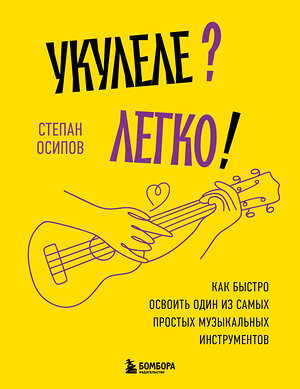 Эксмо Степан Осипов "Укулеле? Легко! Как быстро освоить один из самых простых музыкальных инструментов" 545085 978-5-04-215243-6 