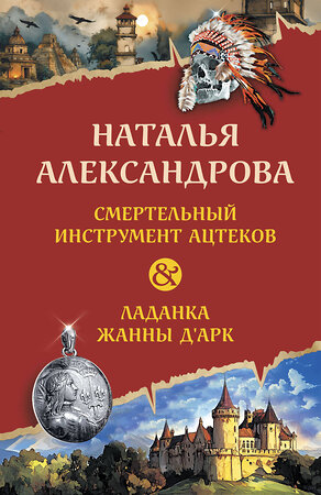 Эксмо Наталья Александрова "Смертельный инструмент ацтеков. Ладанка Жанны д'Арк" 545143 978-5-04-223811-6 