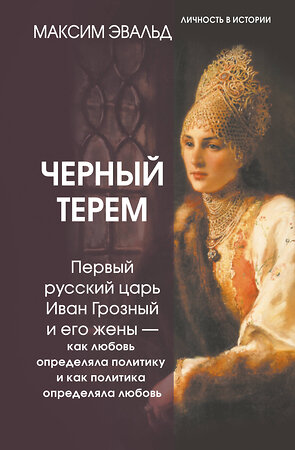 АСТ Максим Эвальд "Черный терем. Первый русский царь Иван Грозный и его жены — как любовь определяла политику и как политика определяла любовь" 545202 978-5-17-176164-6 