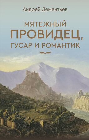АСТ Дементьев А.Д. "Мятежный провидец, гусар и романтик" 545227 978-5-17-170056-0 