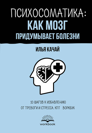 АСТ Илья Качай "Психосоматика: как мозг придумывает болезни. 10 шагов к избавлению от тревоги и стресса. КПТ-воркбук" 545312 978-5-17-176986-4 