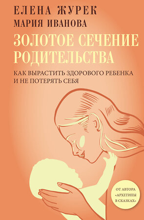 АСТ Журек Елена, Иванова Мария "Золотое сечение родительства. Как вырастить здорового ребенка и не потерять себя" 547280 978-5-17-171971-5 