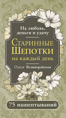 АСТ Олеся Великорайская "Старинные шепотки на каждый день. На деньги, любовь и удачу" 547300 978-5-17-173757-3 