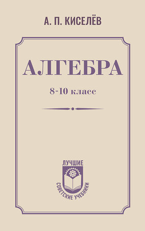 АСТ А. П. Киселёв "Алгебра. 8-10 класс" 547306 978-5-17-175782-3 