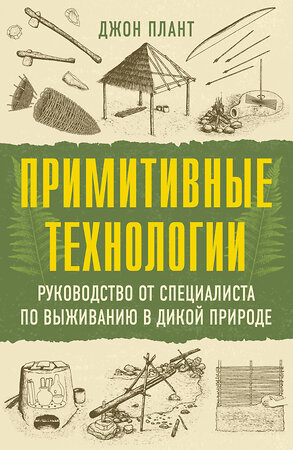 АСТ Джон Плант "Примитивные технологии. Руководство от специалиста по выживанию в дикой природе" 547332 978-5-17-175000-8 