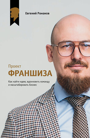 АСТ Евгений Романов "Проект «Франшиза». Как найти идею, вдохновить команду и масштабировать бизнес" 547353 978-5-17-175820-2 