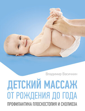 АСТ Владимир Васичкин "Детский массаж. От рождения до года. Профилактика плоскостопия и сколиоза" 547420 978-5-17-177723-4 