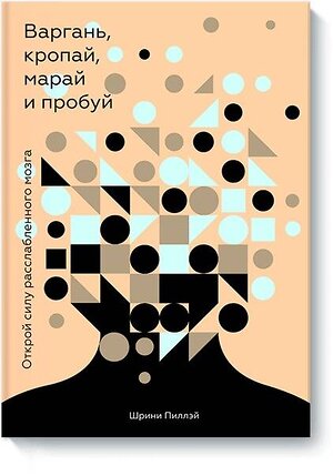 Эксмо Шрини Пиллэй "Варгань, кропай, марай и пробуй. Открой силу расслабленного мозга" 549254 978-5-00100-996-2 