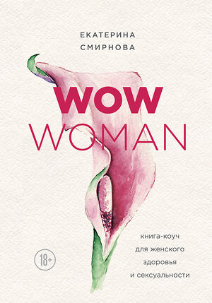 Эксмо Екатерина Смирнова "WOW Woman. Книга-коуч для женского здоровья и сексуальности" 549255 978-5-04-096746-9 