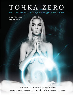 Эксмо Екатерина Мельник "Точка Zero. Путеводитель к истине. Возвращение домой к самому себе" 549262 978-5-04-102301-0 