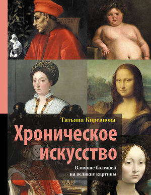 АСТ Татьяна Кирсанова "Хроническое искусство. Влияние болезней на великие картины" 549654 978-5-17-169734-1 
