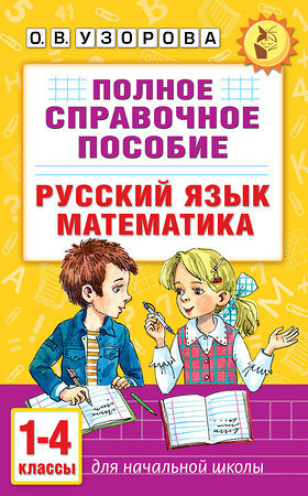 АСТ О. В. Узорова "Полное справочное пособие для начальной школы. Русский язык. Математика. 1-4 классы" 549746 978-5-17-175919-3 