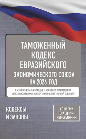 АСТ . "Таможенный кодекс Евразийского экономического союза на 2026 год. С изменениями о порядке и условиях перемещения через таможенную границу товаров электронной торговли" 549777 978-5-17-176725-9 