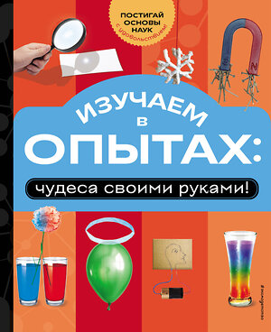 Эксмо "Изучаем в опытах: чудеса своими руками!" 551118 978-5-04-200532-9 