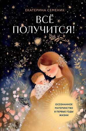 Эксмо Екатерина Семеник "Все получится! Осознанное материнство в первые годы жизни" 551127 978-5-04-207667-1 