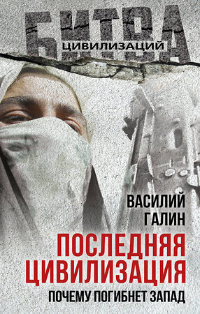 Эксмо Василий Васильевич Галин "Последняя цивилизация. Почему погибнет Запад" 554943 978-5-00222-804-1 