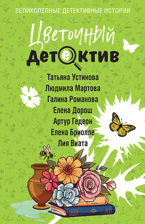 Эксмо Татьяна Устинова, Людмила Мартова, Галина Романова, Елена Дорош, Артур Гедеон, Елена Бриолле, Лия Виата "Цветочный детектив" 555002 978-5-04-223658-7 