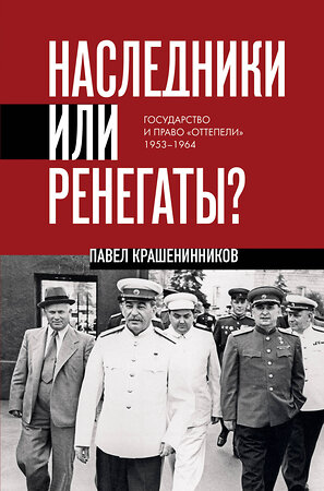 Эксмо Павел Крашенинников "Наследники или ренегаты. Государство и право "оттепели" 1953-1964" 555024 978-5-04-223591-7 