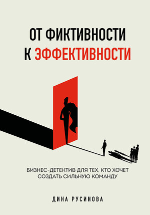 Эксмо Дина Русинова "От фиктивности к эффективности. Бизнес-детектив для тех, кто хочет создать сильную команду" 555088 978-5-04-197266-0 