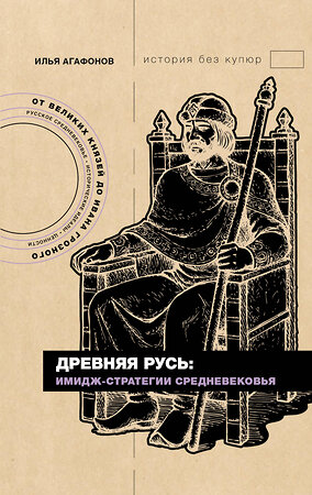 АСТ Илья Агафонов "Древняя Русь: имидж-стратегии Средневековья" 555130 978-5-17-165017-9 
