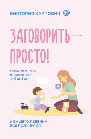 АСТ Виктория Карпович "Заговорить - просто! Методики запуска и развития речи от 0 до 5 лет" 555274 978-5-17-176762-4 