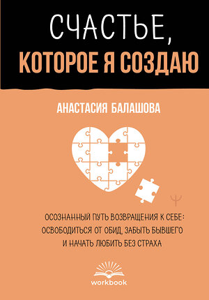 АСТ Анастасия Балашова "Счастье, которое я создаю. Осознанный путь возвращения к себе: освободиться от обид, забыть бывшего и начать любить без страха" 555320 978-5-17-177783-8 