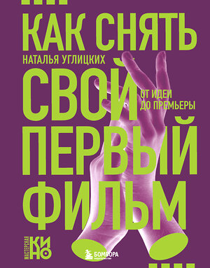 Эксмо Наталья Анатольевна Углицких "Как снять свой первый фильм. От идеи до премьеры" 557024 978-5-04-200071-3 