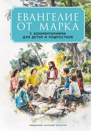 Эксмо Священник Антоний Борисов "Евангелие от Марка: с комментариями для детей и подростков" 557025 978-5-04-204265-2 