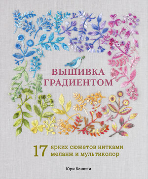 Эксмо Юри Кониши "Вышивка градиентом. 17 ярких сюжетов нитками меланж и мультиколор" 557073 978-5-04-216114-8 
