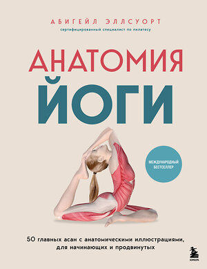 Эксмо Абигейл Эллсуорт "Анатомия йоги. 50 главных асан с анатомическими иллюстрациями, для начинающих и продвинутых" 557081 978-5-04-218143-6 