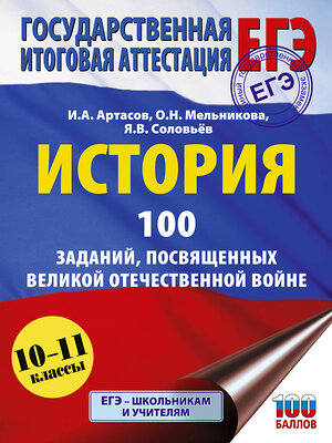 АСТ Артасов И.А., Мельникова О.Н., Соловьёв Я.В. "ЕГЭ. История. 100 заданий, посвященных Великой Отечественной войне" 557265 978-5-17-178243-6 