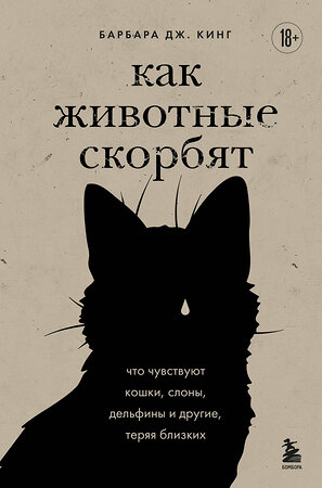Эксмо Барбара Дж. Кинг "Как животные скорбят. Что чувствуют кошки, слоны, дельфины и другие, теряя близких" 558635 978-5-04-113090-9 
