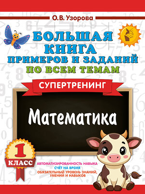 АСТ Узорова О.В. "Большая книга примеров и заданий по всем темам 1 класса. Математика. Супертренинг" 558863 978-5-17-175908-7 