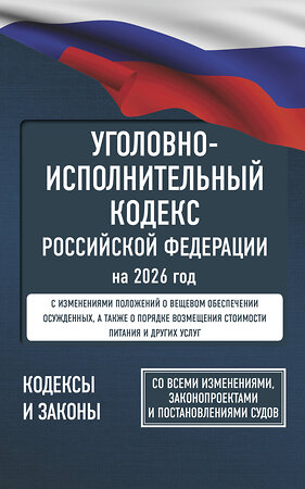 АСТ . "Уголовно-исполнительный кодекс Российской Федерации на 2026 год. Со всеми изменениями, законопроектами и постановлениями судов" 558889 978-5-17-177198-0 