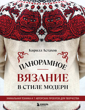 Эксмо Кирилл Астахов "Панорамное вязание в стиле модерн. Уникальная техника и 7 авторских проектов для творчества" 559875 978-5-04-200296-0 