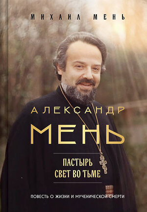 Эксмо Михаил Мень "Александр Мень: Пастырь. Свет во тьме." 559967 978-5-04-226599-0 