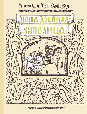 АСТ Кончаловская Н.Н. "Наша древняя столица" 560052 978-5-17-173678-1 