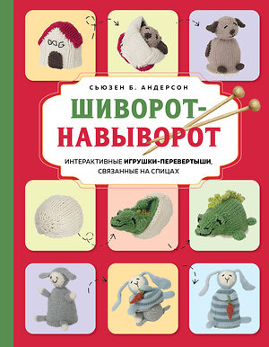 Эксмо Сьюзен Б. Андерсон "Шиворот-навыворот. Интерактивные игрушки-перевертыши, связанные на спицах" 561515 978-5-04-211186-0 