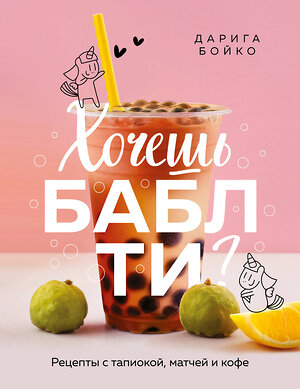 Эксмо Дарига Бойко "Хочешь бабл ти? Рецепты с тапиокой, матчей и кофе" 561551 978-5-04-218340-9 