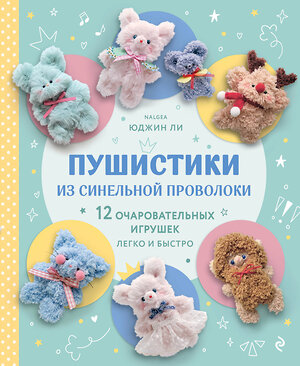 Эксмо Юджин Ли "Пушистики из синельной проволоки. 12 очаровательных игрушек легко и быстро" 561558 978-5-04-220281-0 